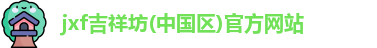 jxf吉祥坊(中国区)官方网站